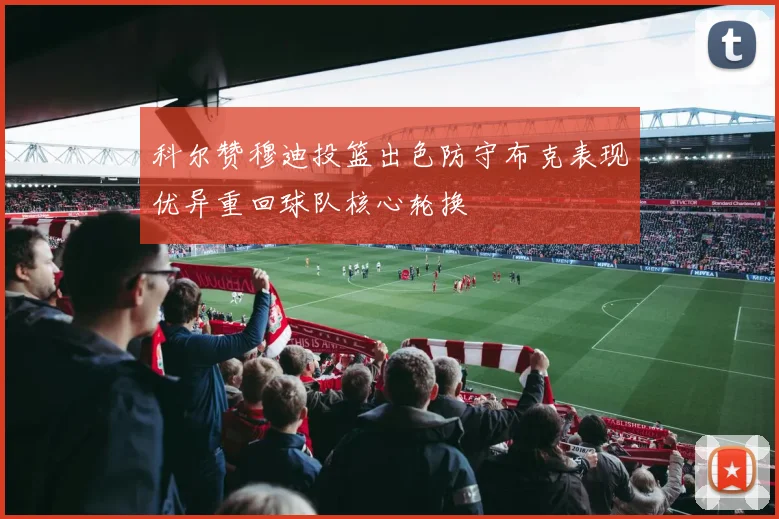 科尔赞穆迪投篮出色防守布克表现优异重回球队核心轮换