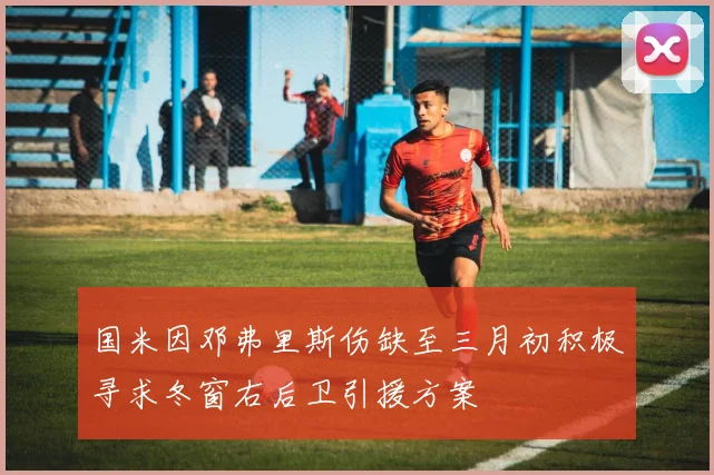 国米因邓弗里斯伤缺至三月初积极寻求冬窗右后卫引援方案