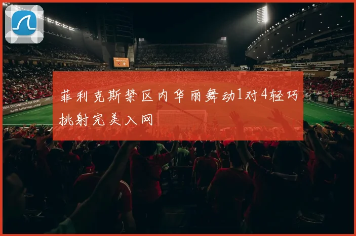菲利克斯禁区内华丽舞动1对4轻巧挑射完美入网