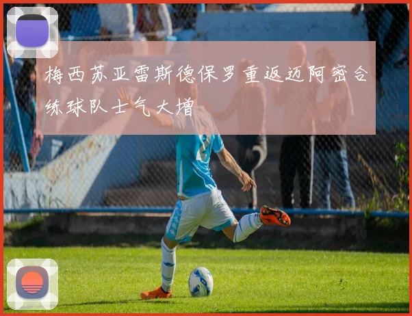 梅西苏亚雷斯德保罗重返迈阿密合练球队士气大增