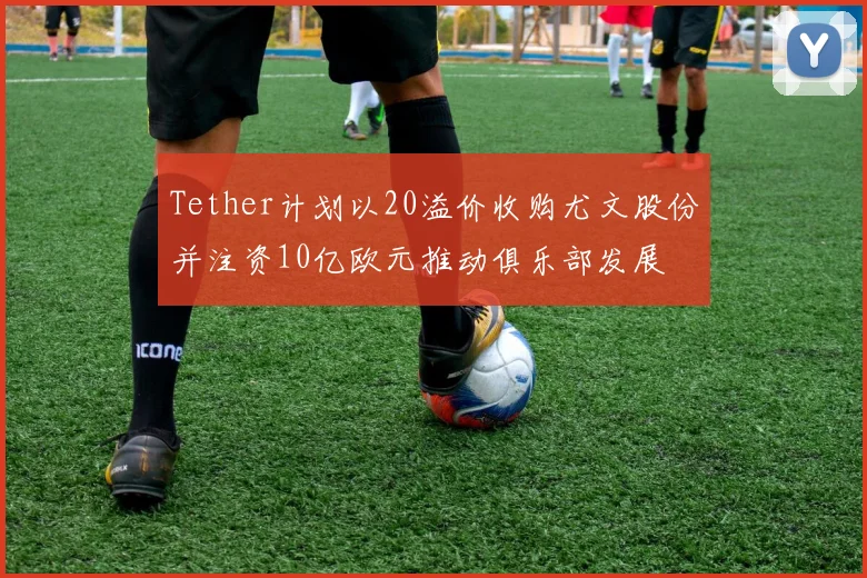Tether计划以20溢价收购尤文股份并注资10亿欧元推动俱乐部发展