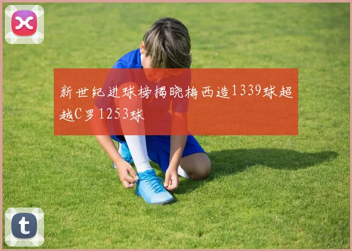 新世纪进球榜揭晓梅西造1339球超越C罗1253球