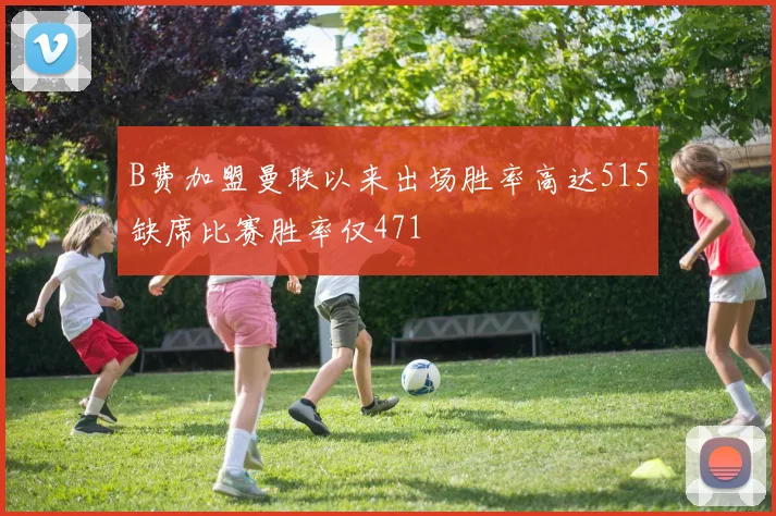 B费加盟曼联以来出场胜率高达515缺席比赛胜率仅471