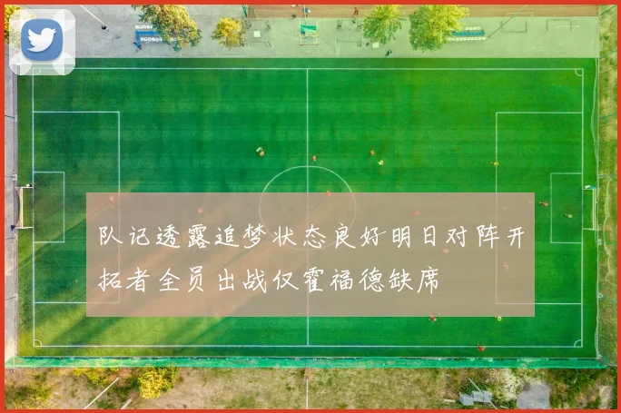 队记透露追梦状态良好明日对阵开拓者全员出战仅霍福德缺席