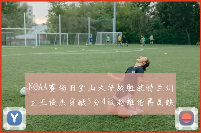NCAA赛场旧金山大学战胜波特兰州立王俊杰贡献5分4板赵维伦再度缺阵