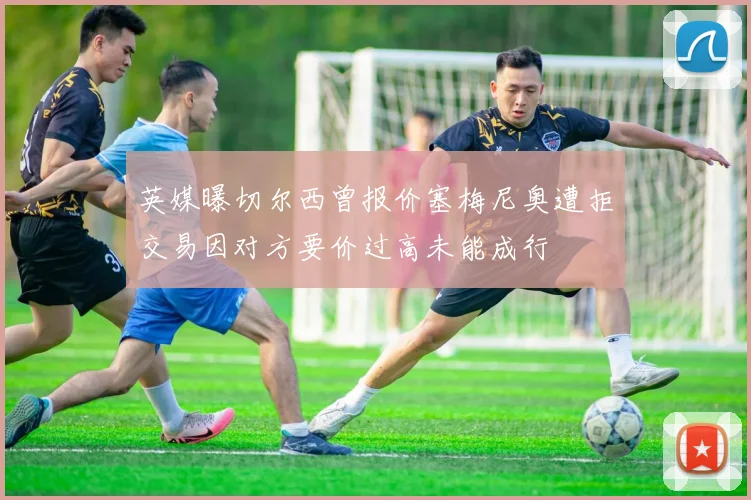 英媒曝切尔西曾报价塞梅尼奥遭拒交易因对方要价过高未能成行