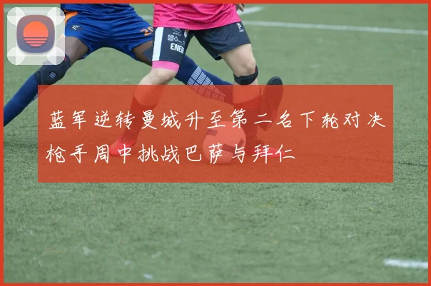 蓝军逆转曼城升至第二名下轮对决枪手周中挑战巴萨与拜仁
