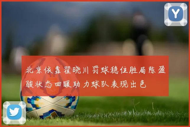 北京依靠翟晓川罚球稳住胜局陈盈骏状态回暖助力球队表现出色