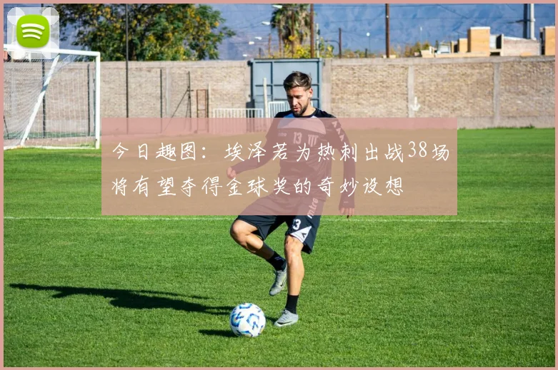 今日趣图：埃泽若为热刺出战38场将有望夺得金球奖的奇妙设想