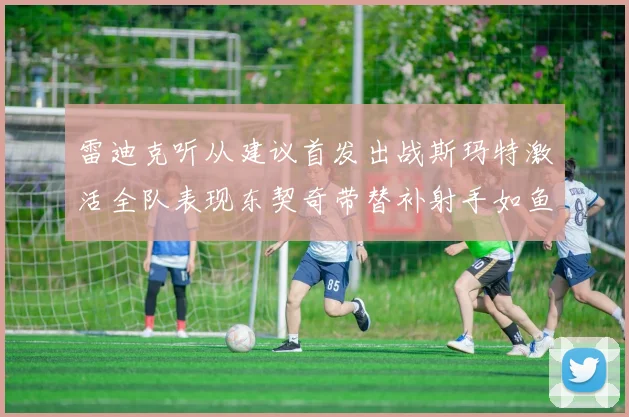 雷迪克听从建议首发出战斯玛特激活全队表现东契奇带替补射手如鱼得水