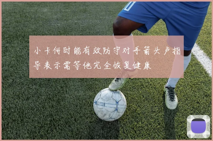 小卡何时能有效防守对手箭头卢指导表示需等他完全恢复健康