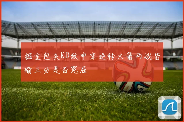 掘金包夹KD致申京逆转火箭两战皆输三分是否冤屈