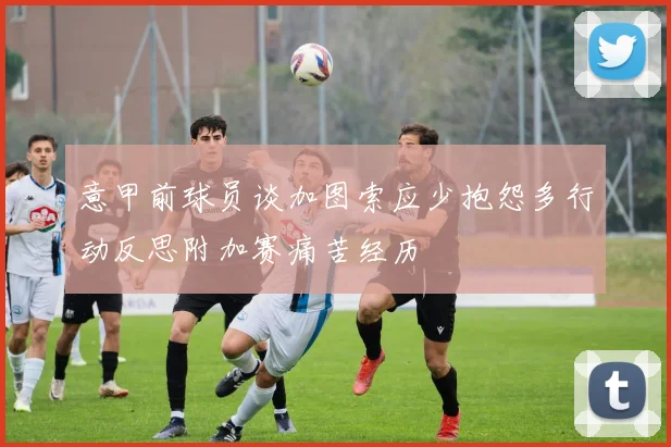 意甲前球员谈加图索应少抱怨多行动反思附加赛痛苦经历