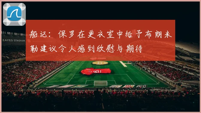 船记：保罗在更衣室中给予布朗米勒建议令人感到欣慰与期待
