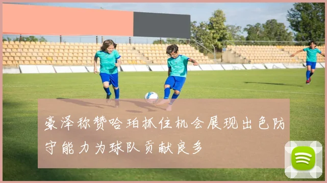 豪泽称赞哈珀抓住机会展现出色防守能力为球队贡献良多
