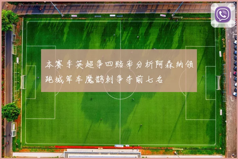本赛季英超争四赔率分析阿森纳领跑城军车魔鹊刺争夺前七名