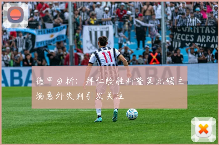 德甲分析：拜仁险胜科隆莱比锡主场意外失利引发关注