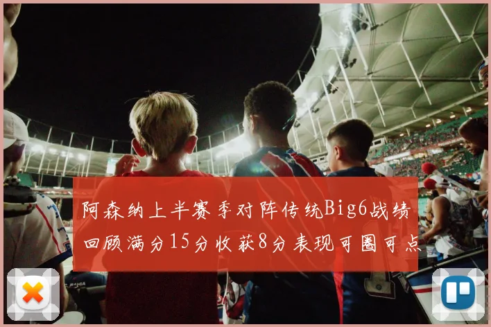 阿森纳上半赛季对阵传统Big6战绩回顾满分15分收获8分表现可圈可点