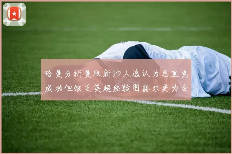 哈曼分析曼联新帅人选认为恩里克成功但缺乏英超经验图赫尔更为合适