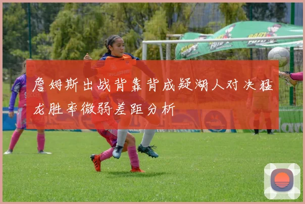 詹姆斯出战背靠背成疑湖人对决猛龙胜率微弱差距分析