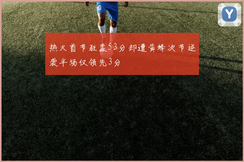 热火首节狂轰53分却遭黄蜂次节逆袭半场仅领先3分