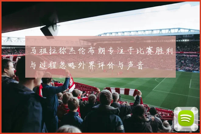 马祖拉称杰伦布朗专注于比赛胜利与过程忽略外界评价与声音