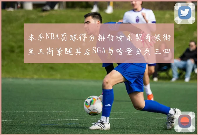 本季NBA罚球得分排行榜东契奇领衔里夫斯紧随其后SGA与哈登分列三四位