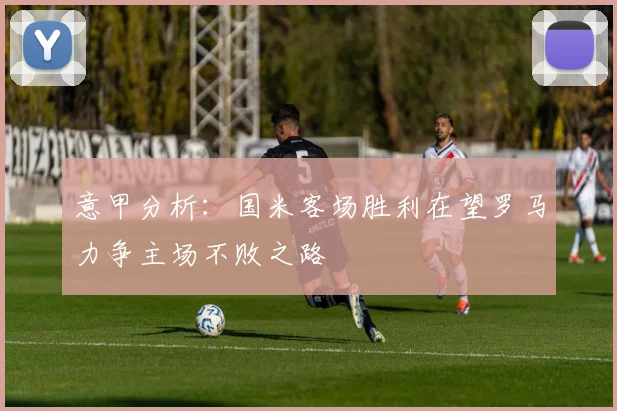 意甲分析：国米客场胜利在望罗马力争主场不败之路