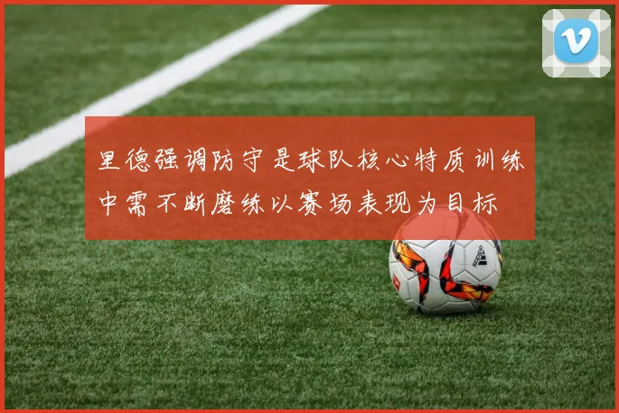 里德强调防守是球队核心特质训练中需不断磨练以赛场表现为目标
