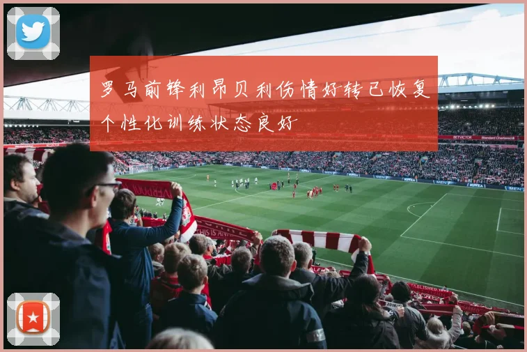 罗马前锋利昂贝利伤情好转已恢复个性化训练状态良好