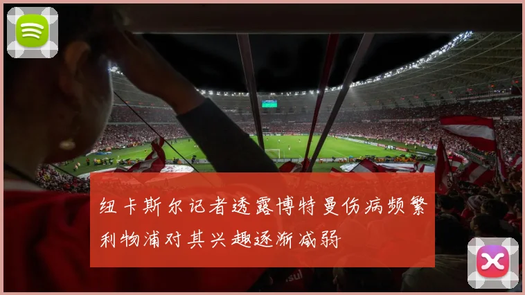 纽卡斯尔记者透露博特曼伤病频繁利物浦对其兴趣逐渐减弱