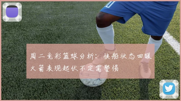 周二竞彩篮球分析：快船状态回暖火箭表现起伏不定需警惕
