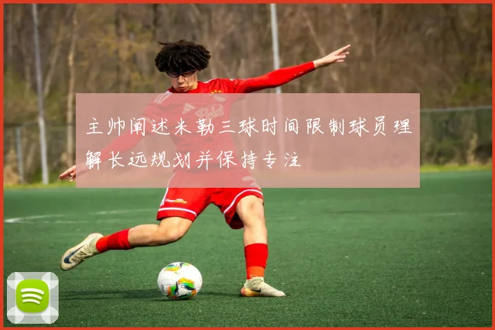主帅阐述米勒三球时间限制球员理解长远规划并保持专注