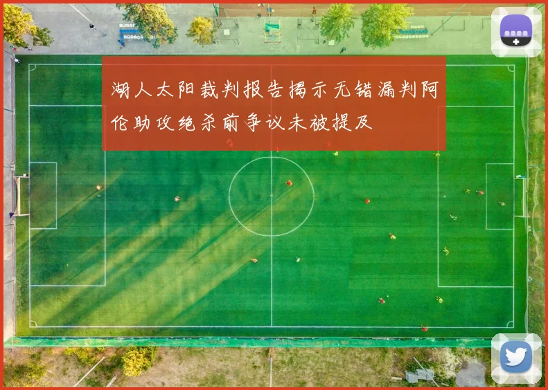湖人太阳裁判报告揭示无错漏判阿伦助攻绝杀前争议未被提及