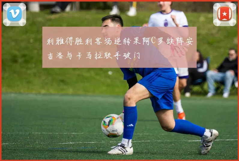 利雅得胜利客场逆转果阿C罗缺阵安吉洛与卡马拉联手破门