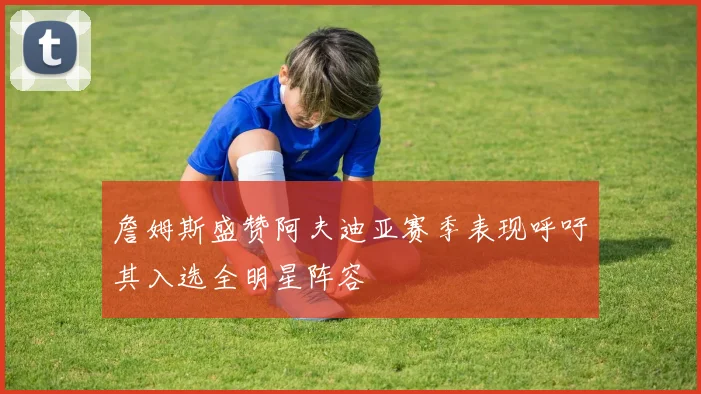 詹姆斯盛赞阿夫迪亚赛季表现呼吁其入选全明星阵容