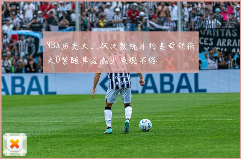 NBA历史大三双次数统计约基奇领衔大O紧随其后威少表现不俗