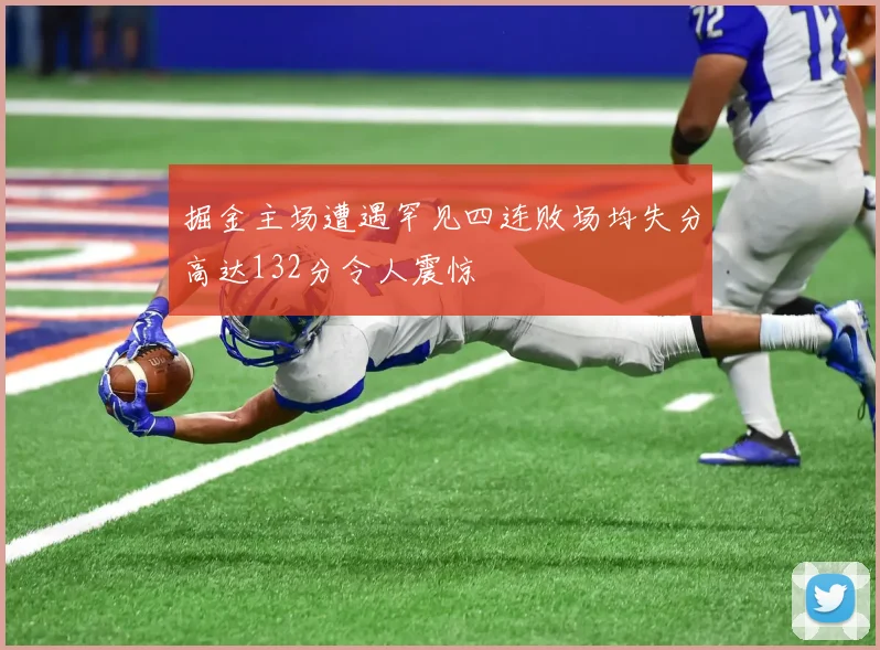 掘金主场遭遇罕见四连败场均失分高达132分令人震惊