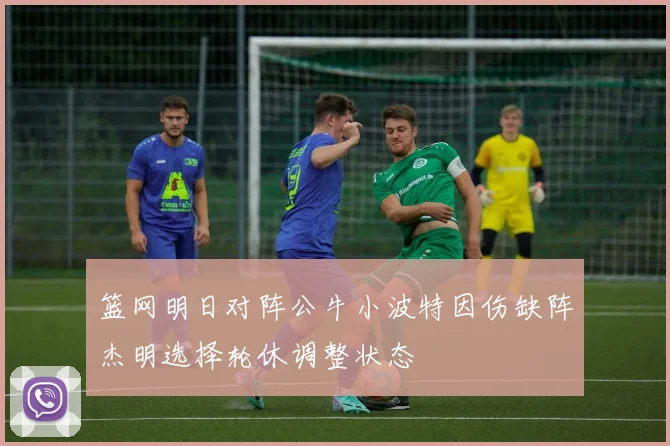 篮网明日对阵公牛小波特因伤缺阵杰明选择轮休调整状态