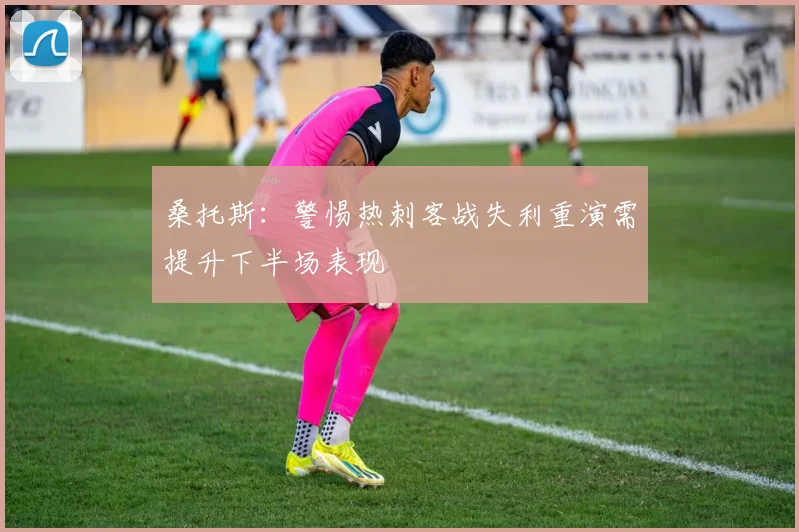 桑托斯：警惕热刺客战失利重演需提升下半场表现