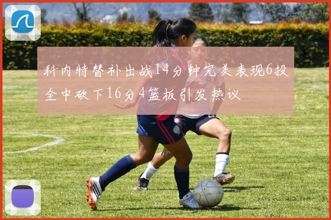 科内特替补出战14分钟完美表现6投全中砍下16分4篮板引发热议