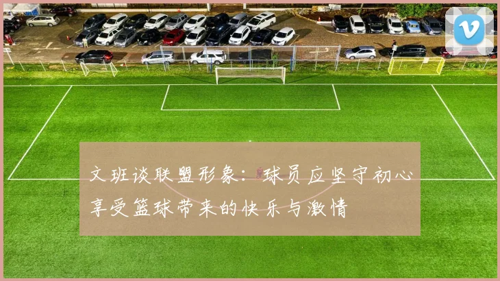 文班谈联盟形象：球员应坚守初心享受篮球带来的快乐与激情