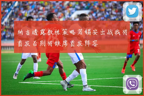 纳吉透露教练策略若锡安出战我将首发否则将缺席首发阵容