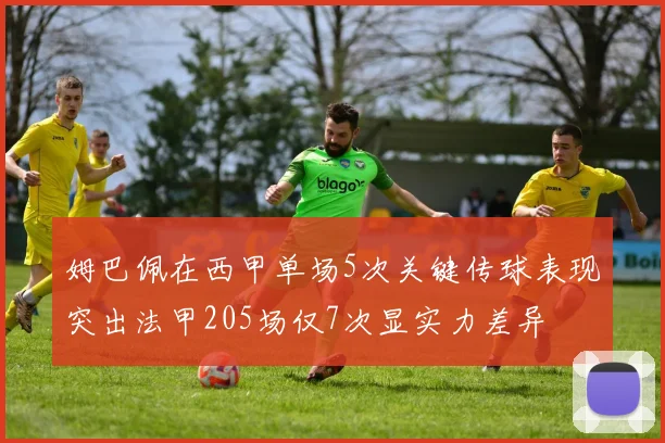 姆巴佩在西甲单场5次关键传球表现突出法甲205场仅7次显实力差异
